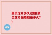 黑灵芝片多久过期(黑灵芝片保质期是多久？)