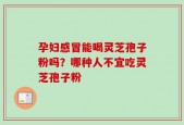孕妇感冒能喝灵芝孢子粉吗？哪种人不宜吃灵芝孢子粉