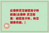 庄泰牌灵芝破壁孢子粉胶囊(庄泰牌 灵芝胶囊：破壁孢子粉，助您健康亮丽。)