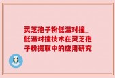 灵芝孢子粉低温对撞_低温对撞技术在灵芝孢子粉提取中的应用研究