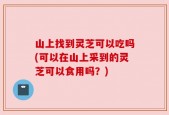 山上找到灵芝可以吃吗(可以在山上采到的灵芝可以食用吗？)