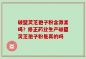 破壁灵芝孢子粉含激素吗？修正药业生产破壁灵芝孢子粉是真的吗