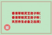 香港草姬灵芝孢子粉(香港草姬灵芝孢子粉：天然养生必备之选择)
