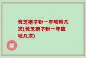 灵芝孢子粉一年喷粉几次(灵芝孢子粉一年应喷几次)
