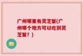 广州哪里有灵芝蟹(广州哪个地方可以吃到灵芝蟹？)