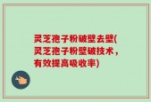 灵芝孢子粉破壁去壁(灵芝孢子粉壁破技术，有效提高吸收率)