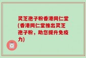 灵芝孢子粉香港同仁堂(香港同仁堂推出灵芝孢子粉，助您提升免疫力)