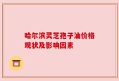 哈尔滨灵芝孢子油价格现状及影响因素