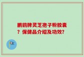 鹏鹞牌灵芝孢子粉胶囊？保健品介绍及功效？