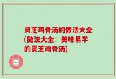 灵芝鸡骨汤的做法大全(做法大全：美味易学的灵芝鸡骨汤)