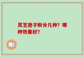 灵芝孢子粉分几种？哪种效果好？