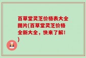 百草堂灵芝价格表大全图片(百草堂灵芝价格全新大全，快来了解！)
