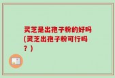 灵芝是出孢子粉的好吗(灵芝出孢子粉可行吗？)