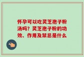 怀孕可以吃灵芝孢子粉汤吗？灵芝孢子粉的功效、作用及禁忌是什么