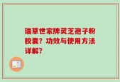 瑞草世家牌灵芝孢子粉胶囊？功效与使用方法详解？