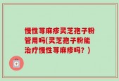 慢性荨麻疹灵芝孢子粉管用吗(灵芝孢子粉能治疗慢性荨麻疹吗？)