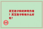 灵芝孢子粉的神奇作用？灵芝孢子粉有什么好处？