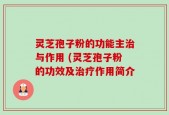 灵芝孢子粉的功能主治与作用 (灵芝孢子粉的功效及治疗作用简介