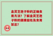 盒灵芝孢子粉的正确食用方法？了解盒灵芝孢子粉的健康益处及食用禁忌？