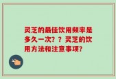 灵芝的最佳饮用频率是多久一次？？灵芝的饮用方法和注意事项？