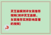 灵芝面膜测评女装推荐视频(测评灵芝面膜，女装推荐实测影响显著的视频)