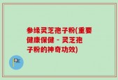 参缘灵芝孢子粉(重要健康保健 - 灵芝孢子粉的神奇功效)