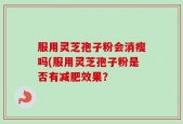服用灵芝孢子粉会消瘦吗(服用灵芝孢子粉是否有减肥效果？