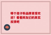 哪个孢子粉品牌更受欢迎？看看网友们的真实反馈吧