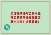 灵芝孢子油对乙肝小三阳灵芝孢子油能改善乙肝小三阳？这是答案！