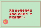 灵芝 孢子是中药吗还是西药(灵芝孢子：中药还是西药？)