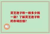 灵芝孢子粉一般多少钱一袋？了解灵芝孢子粉的市场价格？