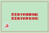 灵芝孢子的保健功能(灵芝孢子的养生功效)