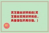灵芝菌丝逆转反应(灵芝菌丝实现逆转反应，具备潜在药用价值。)