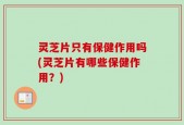 灵芝片只有保健作用吗(灵芝片有哪些保健作用？)