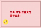 三秀 灵芝(三种灵芝值得品尝)