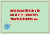 胆管炎能吃灵芝孢子粉吗(灵芝孢子粉能否作为胆管炎患者的补品？)