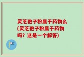 灵芝孢子粉属于药物么(灵芝孢子粉属于药物吗？这是一个解答)