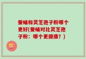 蚕蛹和灵芝孢子粉哪个更好(蚕蛹对比灵芝孢子粉：哪个更健康？)
