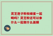灵芝孢子粉和蜂蜜一起喝吗？灵芝粉还可以参什么一起做什么面膜