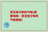 灵芝孢子粉的气味(闻香知味：灵芝孢子粉的气味探秘)