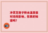 冲灵芝孢子粉水温高低对功效影响，你真的知道吗？