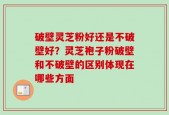 破壁灵芝粉好还是不破壁好？灵芝袍子粉破壁和不破壁的区别体现在哪些方面