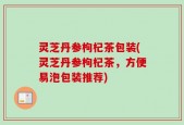 灵芝丹参枸杞茶包装(灵芝丹参枸杞茶，方便易泡包装推荐)