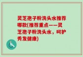 灵芝孢子粉洗头水推荐哪款(推荐重点——灵芝孢子粉洗头水，呵护秀发健康)