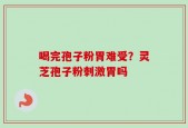 喝完孢子粉胃难受？灵芝孢子粉刺激胃吗