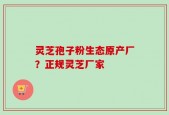 灵芝孢子粉生态原产厂？正规灵芝厂家