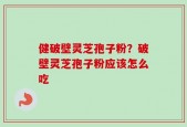 健破壁灵芝孢子粉？破壁灵芝孢子粉应该怎么吃