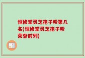 恒修堂灵芝孢子粉第几名(恒修堂灵芝孢子粉荣登前列)