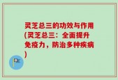 灵芝总三的功效与作用(灵芝总三：全面提升免疫力，防治多种疾病)