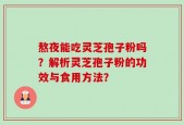 熬夜能吃灵芝孢子粉吗？解析灵芝孢子粉的功效与食用方法？